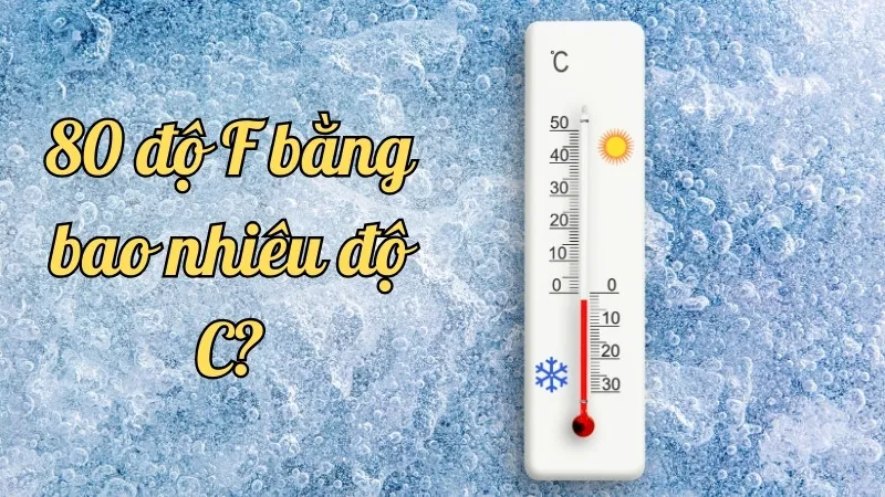 80 độ F bằng bao nhiêu độ C? Cách chuyển đổi đơn giản và chính xác