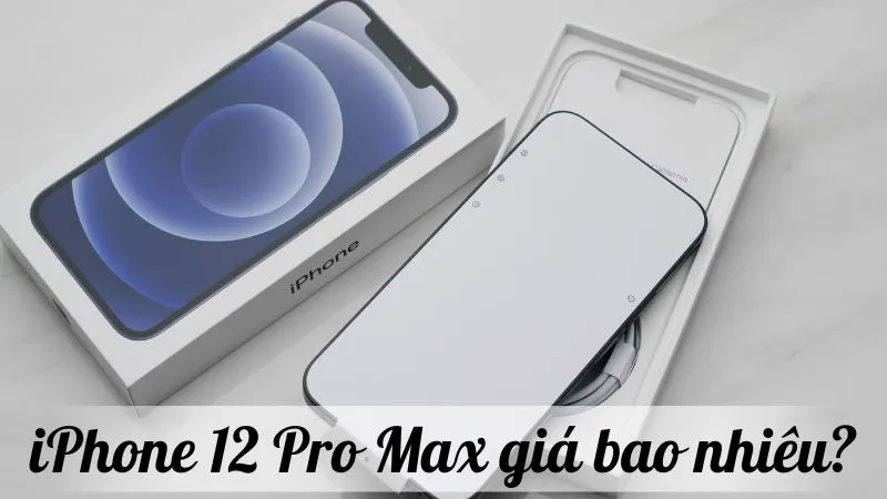 iPhone 12 Pro Max giá bao nhiêu? Cập nhật bảng giá mới nhất hiện nay