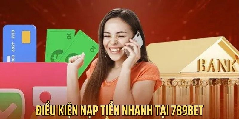 Nắm rõ điều kiện nạp tiền nhanh tại 789Bet