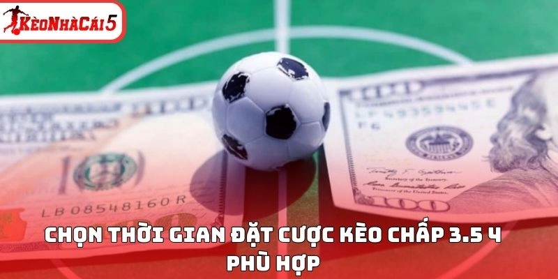 Chọn thời gian đặt cược kèo chấp 3.5 4 phù hợp