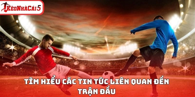 Tìm hiểu các tin tức liên quan đến trận đấu