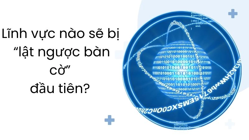 Lĩnh vực nào sẽ bị “lật ngược bàn cờ” đầu tiên? 