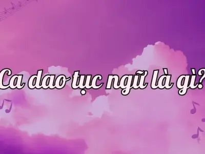Ca dao tục ngữ là gì? Tìm hiểu đặc điểm và ý nghĩa của ca dao tục ngữ